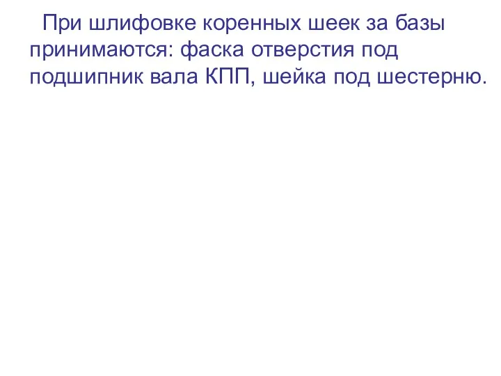 При шлифовке коренных шеек за базы принимаются: фаска отверстия под подшипник вала КПП, шейка под шестерню.