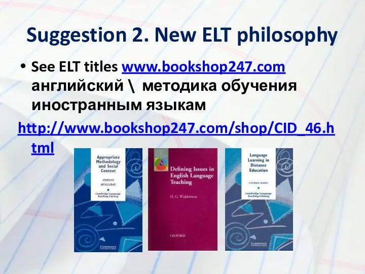 Suggestion 2. New ELT philosophy See ELT titles www.bookshop247.com английский \ методика обучения иностранным языкам http://www.bookshop247.com/shop/CID_46.html