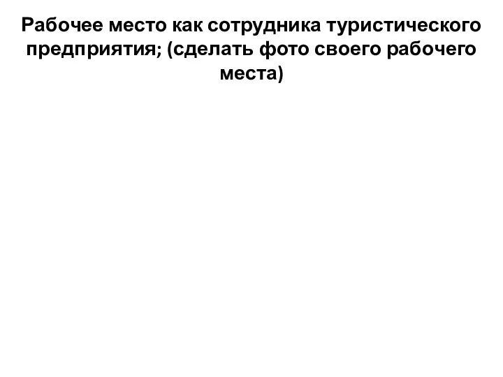 Рабочее место как сотрудника туристического предприятия; (сделать фото своего рабочего места)