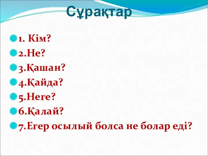 Сұрақтар 1. Кім? 2.Не? 3.Қашан? 4.Қайда? 5.Неге? 6.Қалай? 7.Егер осылый болса не болар еді?