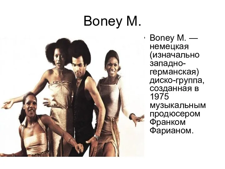 Boney M. Boney M. — немецкая (изначально западно-германская) диско-группа, созданная в 1975 музыкальным продюсером Франком Фарианом.