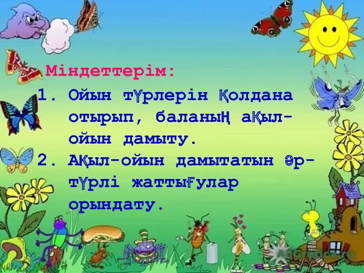 Ойын түрлерін қолдана отырып, баланың ақыл- ойын дамыту. Ақыл-ойын дамытатын әр-түрлі жаттығулар орындату. Міндеттерім: