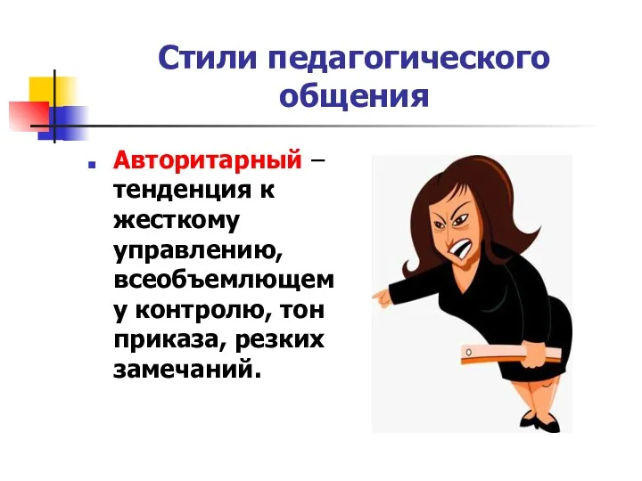 Стили педагогического общения Авторитарный –тенденция к жесткому управлению, всеобъемлющему контролю, тон приказа, резких замечаний.