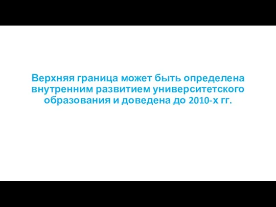 Верхняя граница может быть определена внутренним развитием университетского образования и доведена до 2010-х гг.