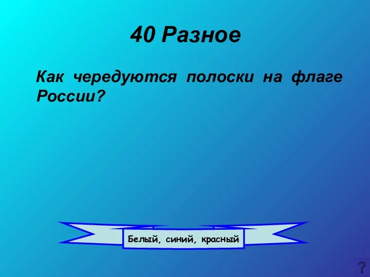40 Разное Как чередуются полоски на флаге России? Белый, синий, красный