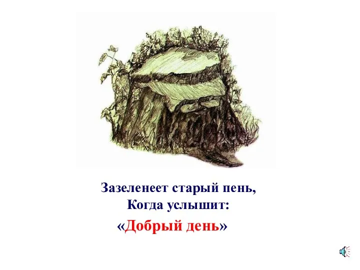 Зазеленеет старый пень, Когда услышит: «Добрый день»