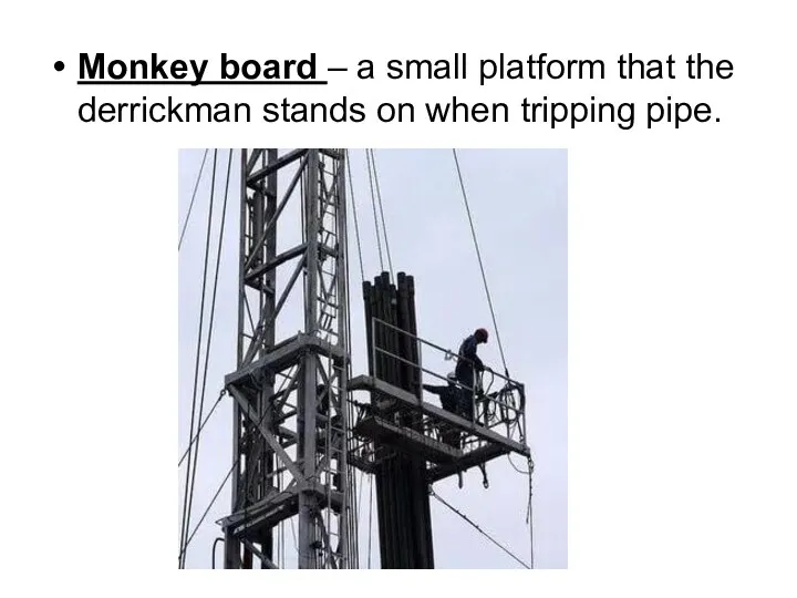 Monkey board – a small platform that the derrickman stands on when tripping pipe.
