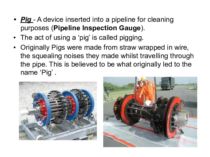 Pig - A device inserted into a pipeline for cleaning