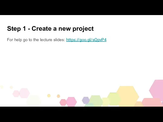 Step 1 - Create a new project For help go to the lecture slides: https://goo.gl/sQpvP4