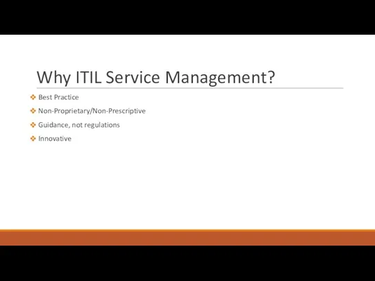 Why ITIL Service Management? Best Practice Non-Proprietary/Non-Prescriptive Guidance, not regulations Innovative