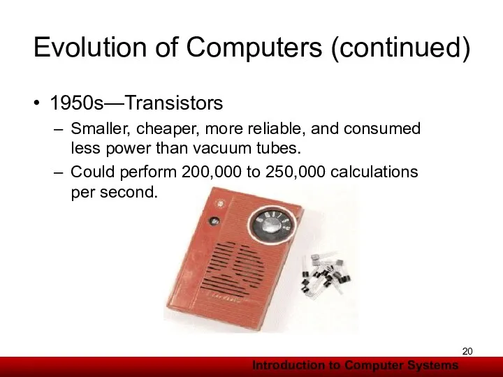 Evolution of Computers (continued) 1950s—Transistors Smaller, cheaper, more reliable, and consumed less power