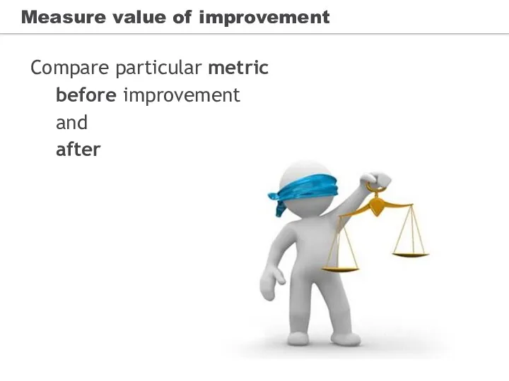 Measure value of improvement Compare particular metric before improvement and after