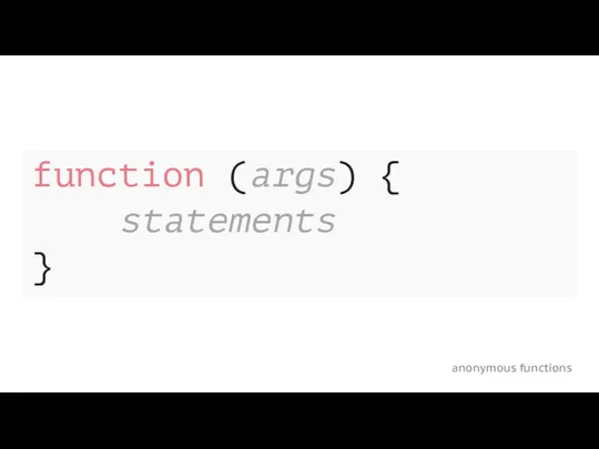 anonymous functions function (args) { statements }