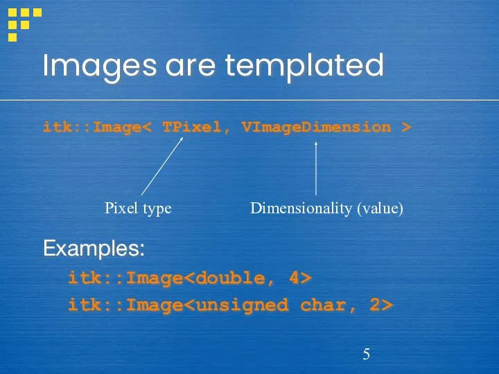 Images are templated itk::Image Examples: itk::Image itk::Image Pixel type Dimensionality (value)
