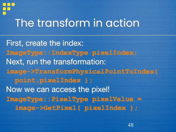 The transform in action First, create the index: ImageType::IndexType pixelIndex;