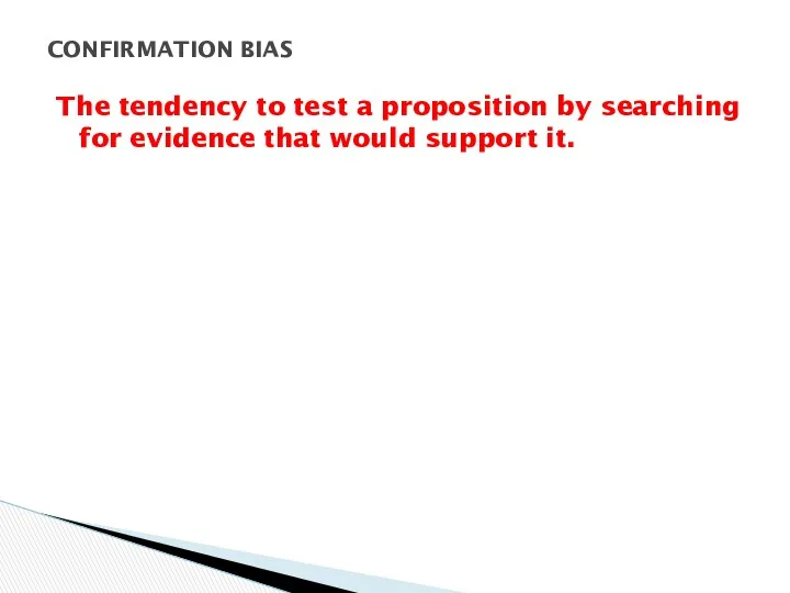 The tendency to test a proposition by searching for evidence that would support it. CONFIRMATION BIAS