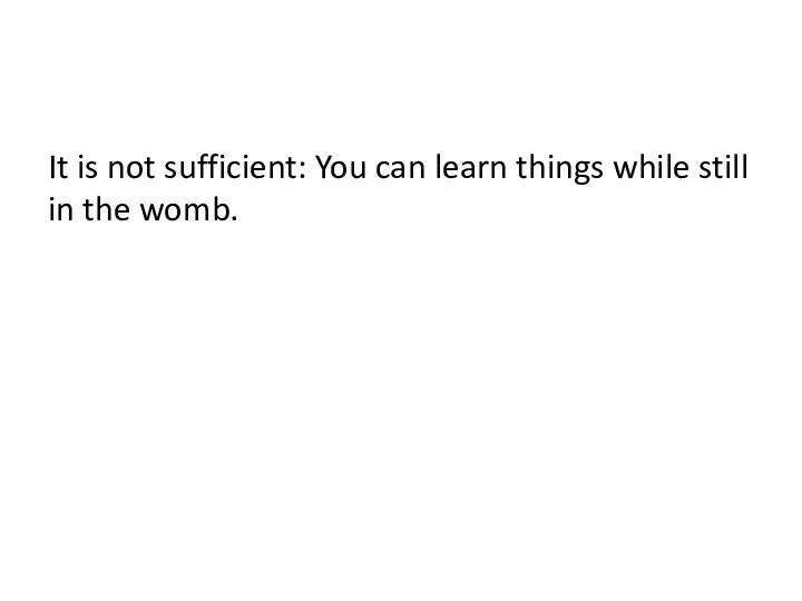 It is not sufficient: You can learn things while still in the womb.