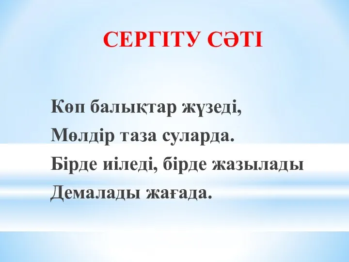 СЕРГІТУ СӘТІ Көп балықтар жүзеді, Мөлдір таза суларда. Бірде иіледі, бірде жазылады Демалады жағада.