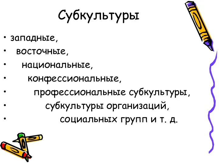 Субкультуры западные, восточные, национальные, конфессиональные, профессиональные субкультуры, субкультуры организаций, социальных групп и т. д.