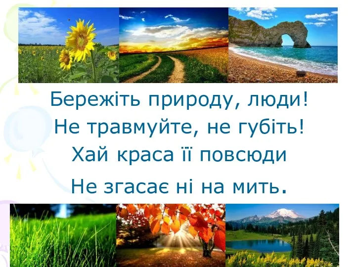 Бережіть природу, люди! Не травмуйте, не губіть! Хай краса її повсюди Не згасає ні на мить.