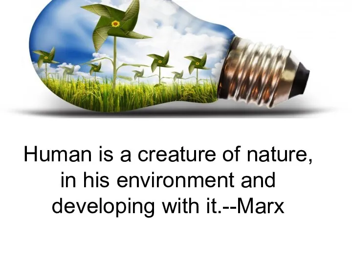 Human is a creature of nature, in his environment and developing with it.--Marx