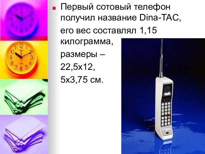 Первый сотовый телефон получил название Dina-TAC, его вес составлял 1,15 килограмма, размеры – 22,5х12, 5х3,75 см.
