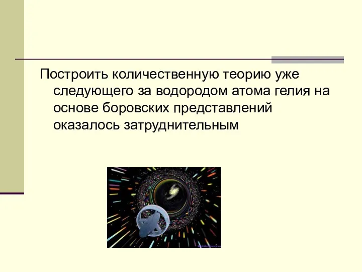 Построить количественную теорию уже следующего за водородом атома гелия на основе боровских представлений оказалось затруднительным