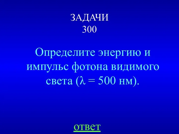 ЗАДАЧИ 300 Определите энергию и импульс фотона видимого света (λ = 500 нм). ответ