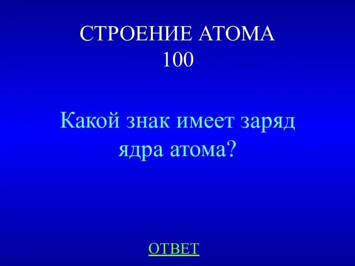 СТРОЕНИЕ АТОМА 100 Какой знак имеет заряд ядра атома? ОТВЕТ