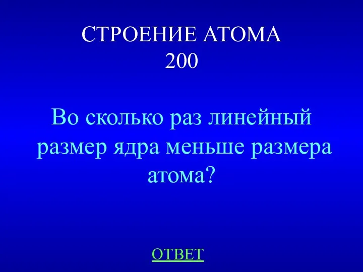 СТРОЕНИЕ АТОМА 200 Во сколько раз линейный размер ядра меньше размера атома? ОТВЕТ