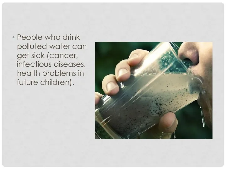 People who drink polluted water can get sick (cancer, infectious diseases, health problems in future children).