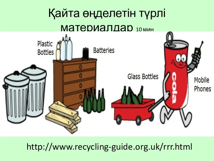 Қайта өңделетін түрлі материалдар 10 мин http://www.recycling-guide.org.uk/rrr.html