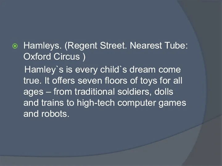 Hamleys. (Regent Street. Nearest Tube: Oxford Circus ) Hamley`s is every child`s dream