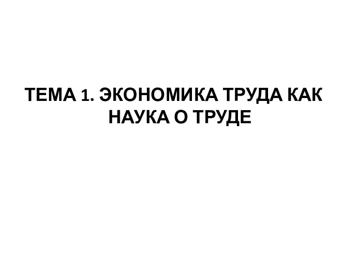 ТЕМА 1. ЭКОНОМИКА ТРУДА КАК НАУКА О ТРУДЕ