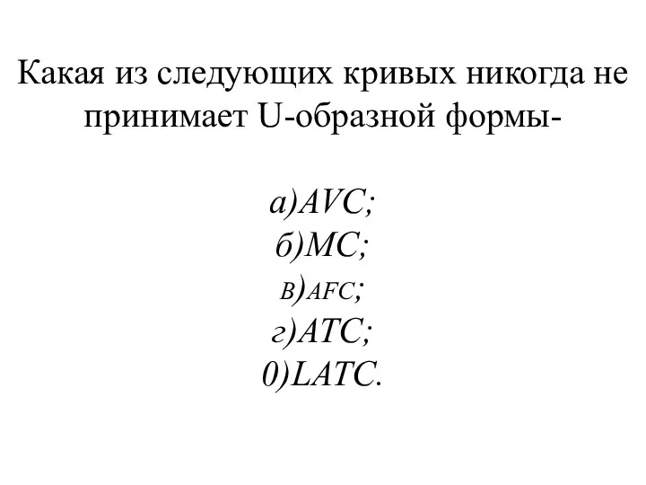 Какая из следующих кривых никогда не принимает U-образной формы- а)AVC; б)МС; b)afc; г)АТС; 0)LATC.