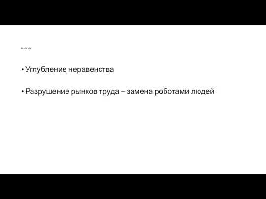 --- Углубление неравенства Разрушение рынков труда – замена роботами людей