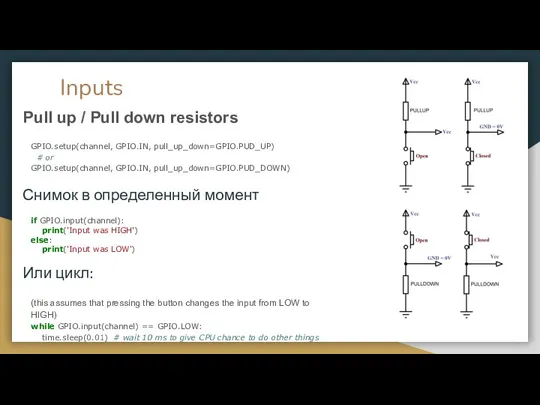 Inputs Pull up / Pull down resistors GPIO.setup(channel, GPIO.IN, pull_up_down=GPIO.PUD_UP)