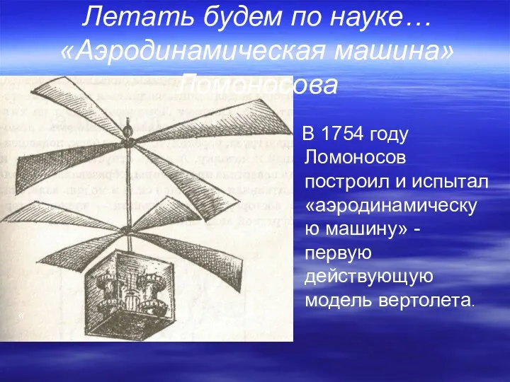 « Летать будем по науке… «Аэродинамическая машина» Ломоносова В 1754 году Ломоносов построил