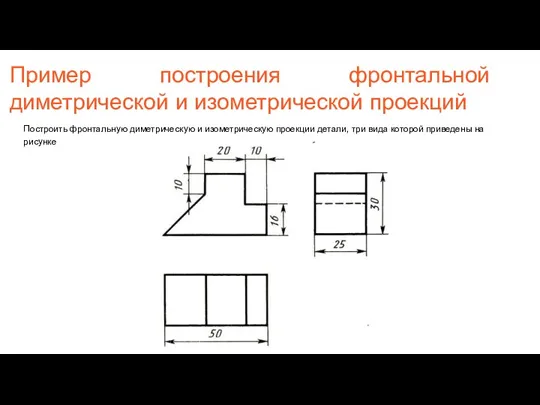 Пример построения фронтальной диметрической и изометрической проекций Построить фронтальную диметрическую