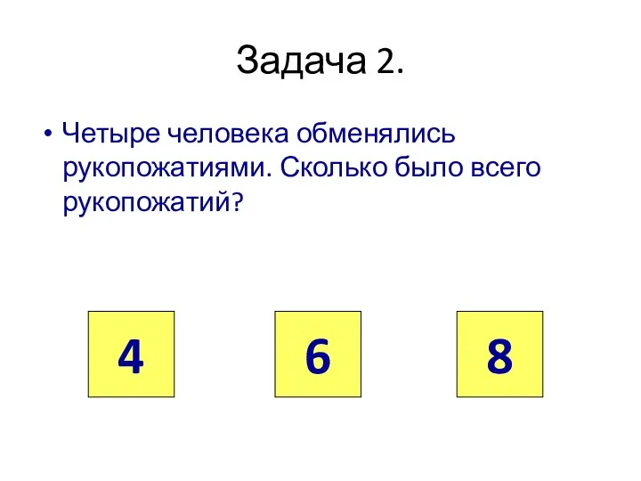 Задача 2. Четыре человека обменялись рукопожатиями. Сколько было всего рукопожатий? 4 6 8