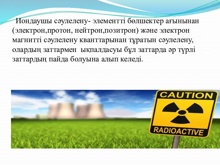 Иондаушы сәулелену- элементті бөлшектер ағынынан(электрон,протон, нейтрон,позитрон) және электрон магнитті сәулелену кванттарынан тұратын сәулелену,