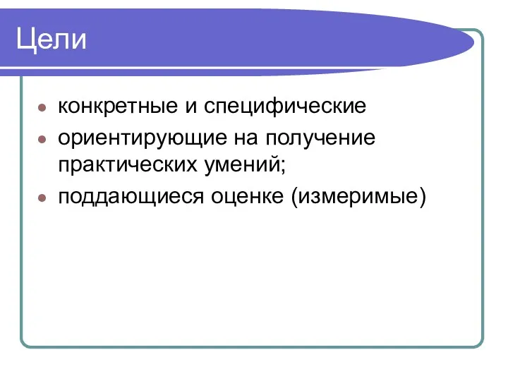 Цели конкретные и специфические ориентирующие на получение практических умений; поддающиеся оценке (измеримые)