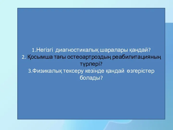 1.Негізгі диагностикалық шаралары қандай? 2. Қосымша тағы остеоартроздың реабилитацияның түрлері? 3.Физикалық тексеру кезінде қандай өзгерістер болады?