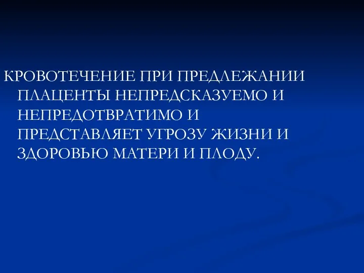 КРОВОТЕЧЕНИЕ ПРИ ПРЕДЛЕЖАНИИ ПЛАЦЕНТЫ НЕПРЕДСКАЗУЕМО И НЕПРЕДОТВРАТИМО И ПРЕДСТАВЛЯЕТ УГРОЗУ ЖИЗНИ И ЗДОРОВЬЮ МАТЕРИ И ПЛОДУ.