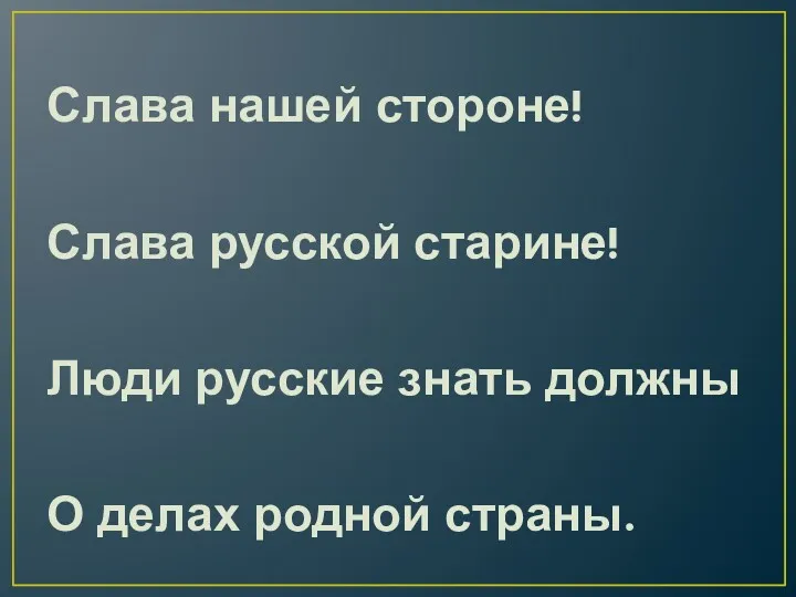 Слава нашей стороне! Слава русской старине! Люди русские знать должны О делах родной страны.