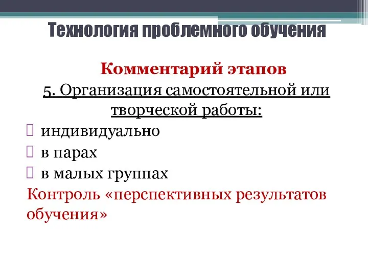 Технология проблемного обучения Комментарий этапов 5. Организация самостоятельной или творческой