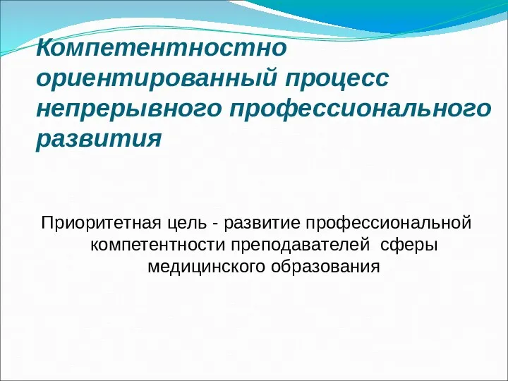 Компетентностно ориентированный процесс непрерывного профессионального развития Приоритетная цель - развитие профессиональной компетентности преподавателей сферы медицинского образования