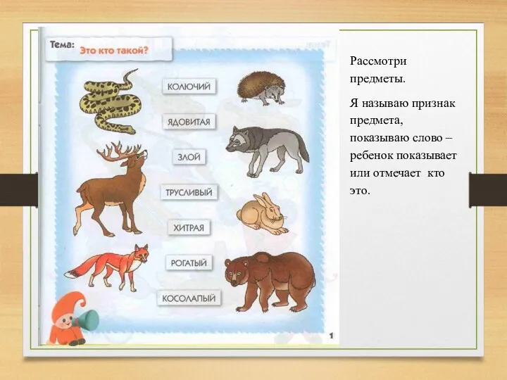 Рассмотри предметы. Я называю признак предмета, показываю слово – ребенок показывает или отмечает кто это.