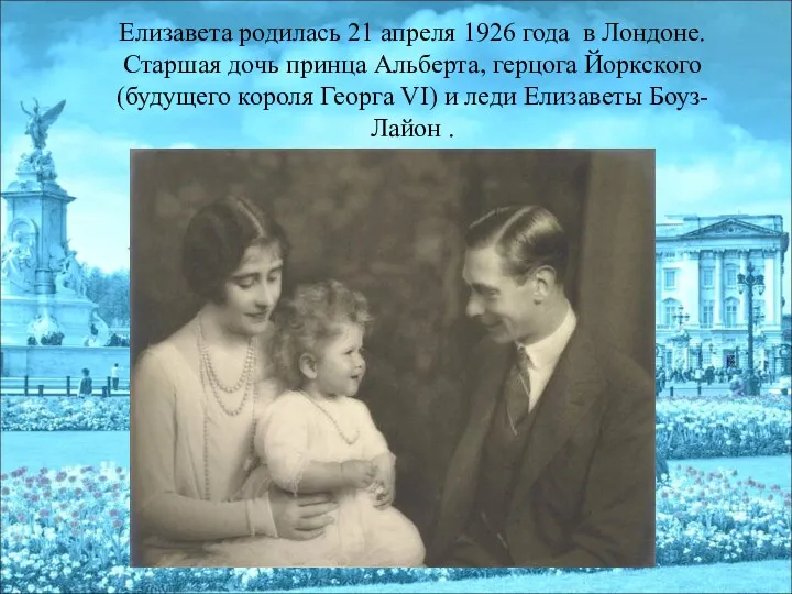 Елизавета родилась 21 апреля 1926 года в Лондоне. Старшая дочь