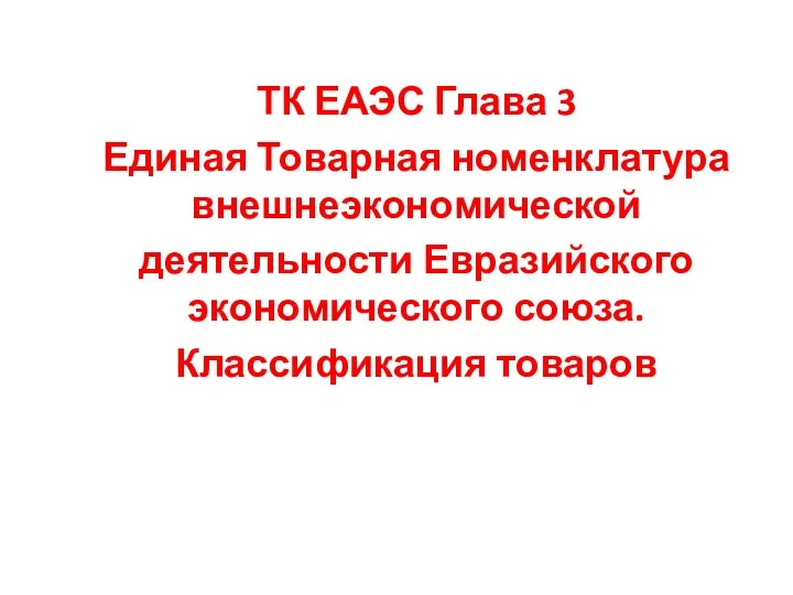 ТК ЕАЭС Глава 3 Единая Товарная номенклатура внешнеэкономической деятельности Евразийского экономического союза. Классификация товаров